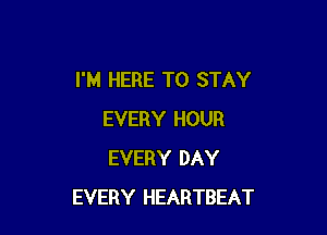 I'M HERE TO STAY

EVERY HOUR
EVERY DAY
EVERY HEARTBEAT