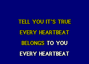 TELL YOU IT'S TRUE

EVERY HEARTBEAT
BELONGS TO YOU
EVERY HEARTBEAT