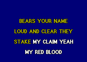 BEARS YOUR NAME

LOUD AND CLEAR THEY
STAKE MY CLAIM YEAH
MY RED BLOOD