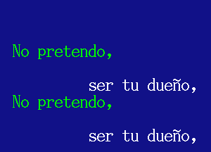 No pretendo,

ser tu due o,
No pretendo,

ser tu due o,