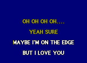 OH OH OH 0H....

YEAH SURE
MAYBE I'M ON THE EDGE
BUT I LOVE YOU