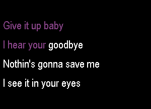 Give it up baby
lhearyourgoodbye

Nothin's gonna save me

I see it in your eyes