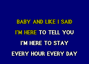 BABY AND LIKE I SAID

I'M HERE TO TELL YOU
I'M HERE TO STAY
EVERY HOUR EVERY DAY