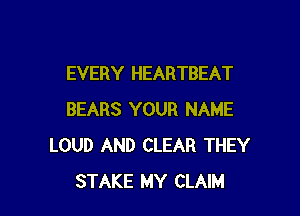 EVERY HEARTBEAT

BEARS YOUR NAME
LOUD AND CLEAR THEY
STAKE MY CLAIM