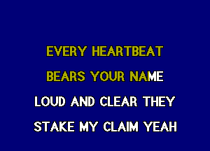 EVERY HEARTBEAT

BEARS YOUR NAME
LOUD AND CLEAR THEY
STAKE MY CLAIM YEAH