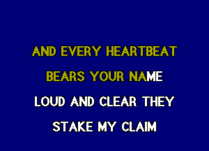 AND EVERY HEARTBEAT

BEARS YOUR NAME
LOUD AND CLEAR THEY
STAKE MY CLAIM