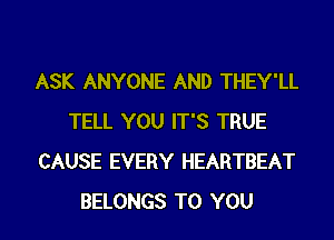 ASK ANYONE AND THEY'LL
TELL YOU IT'S TRUE
CAUSE EVERY HEARTBEAT

BELONGS TO YOU I