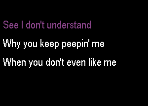 See I don't understand

Why you keep peepin' me

When you don't even like me