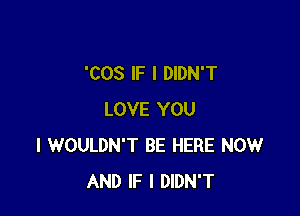 'COS IF I DIDN'T

LOVE YOU
I WOULDN'T BE HERE NOW
AND IF I DIDN'T