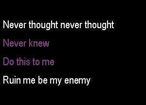 Never thought never thought
Never knew

Do this to me

Ruin me be my enemy