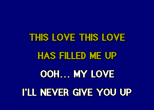 THIS LOVE THIS LOVE

HAS FILLED ME UP
00H... MY LOVE
I'LL NEVER GIVE YOU UP