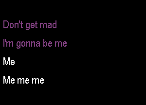 Don't get mad

I'm gonna be me
Me

Me me me