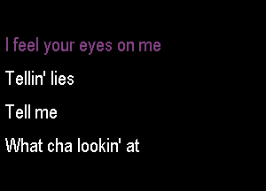 I feel your eyes on me

Tellin' lies
Tell me
What cha lookin' at