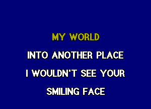 MY WORLD

INTO ANOTHER PLACE
l WOULDN'T SEE YOUR
SMILING FACE