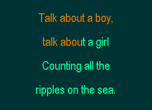 Talk aboth a boy,

talk about a girl
Counting all the

ripples on the sea.
