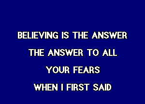 BELIEVING IS THE ANSWER

THE ANSWER TO ALL
YOUR FEARS
WHEN I FIRST SAID