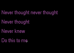 Never thought never thought

Never thought
Never knew

Do this to me