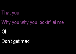 Thatyou

Why you why you lookin' at me

Oh
Don't get mad