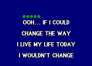 00H... IF I COULD

CHANGE THE WAY
I LIVE MY LIFE TODAY
I WOULDN'T CHANGE