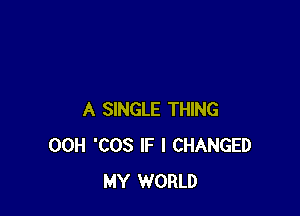 A SINGLE THING
00H 'COS IF I CHANGED
MY WORLD