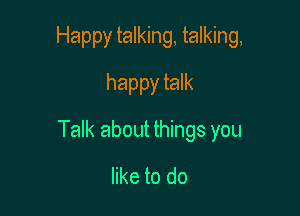 Happy talking, talking,
happy talk

Talk about things you

like to do