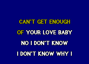 CAN'T GET ENOUGH

OF YOUR LOVE BABY
NO I DON'T KNOW
I DON'T KNOW WHY I