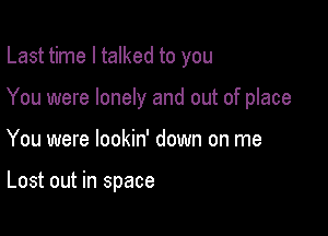 Last time I talked to you

You were lonely and out of place

You were lookin' down on me

Lost out in space