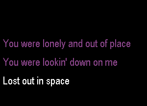 You were lonely and out of place

You were lookin' down on me

Lost out in space