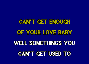 CAN'T GET ENOUGH

OF YOUR LOVE BABY
WELL SOMETHINGS YOU
CAN'T GET USED TO