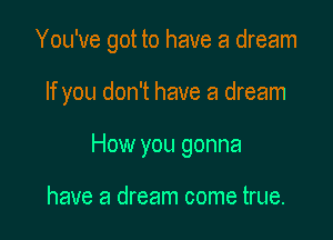 You've got to have a dream

If you don't have a dream

How you gonna

have a dream come true.