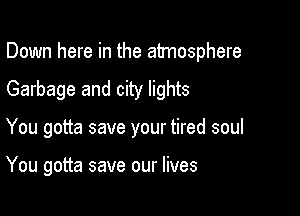Down here in the atmosphere

Garbage and city lights

You gotta save your tired soul

You gotta save our lives