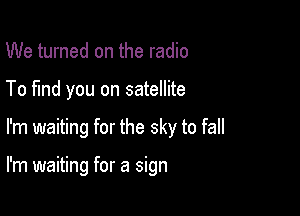 We turned on the radio

To fund you on satellite

I'm waiting for the sky to fall

I'm waiting for a sign