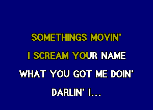 SOMETHINGS MOVIN'

I SCREAM YOUR NAME
WHAT YOU GOT ME DOIN'
DARLIN' l...