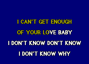 I CAN'T GET ENOUGH

OF YOUR LOVE BABY
I DON'T KNOW DON'T KNOW
I DON'T KNOW WHY