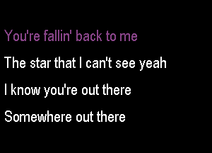 You're fallin' back to me

The star that I can't see yeah

I know you're out there

Somewhere out there