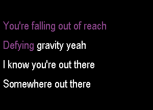 You're falling out of reach

Defying gravity yeah

I know you're out there

Somewhere out there