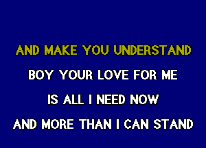 AND MAKE YOU UNDERSTAND

BOY YOUR LOVE FOR HE
IS ALL I NEED NOW
AND MORE THAN I CAN STAND