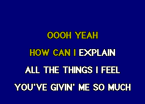 OOOH YEAH

HOW CAN I EXPLAIN
ALL THE THINGS I FEEL
YOU'VE GIVIN' ME SO MUCH