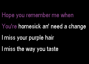 Hope you remember me when
You're homesick an' need a change

lmiss your purple hair

I miss the way you taste