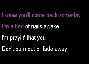 I know you'll come back someday

On a bed of nails awake
I'm prayin' that you

Don't burn out or fade away