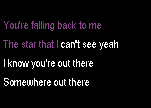 You're falling back to me

The star that I can't see yeah

I know you're out there

Somewhere out there