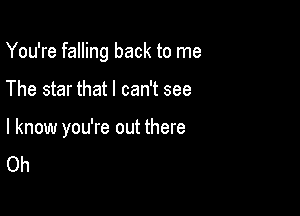 You're falling back to me

The star that I can't see

I know you're out there
Oh