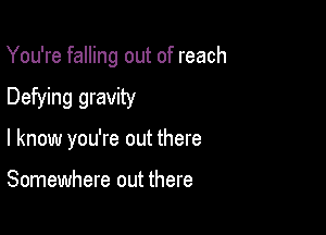 You're falling out of reach

Defying gravity

I know you're out there

Somewhere out there