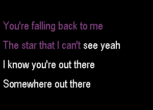 You're falling back to me

The star that I can't see yeah

I know you're out there

Somewhere out there