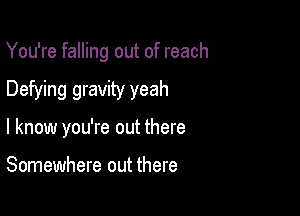 You're falling out of reach

Defying gravity yeah

I know you're out there

Somewhere out there
