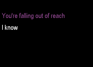 You're falling out of reach

I know