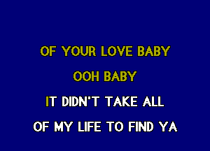 OF YOUR LOVE BABY

00H BABY
IT DIDN'T TAKE ALL
OF MY LIFE TO FIND YA