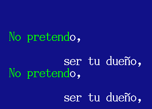 No pretendo,

ser tu due o,
No pretendo,

ser tu due o,