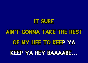 IT SURE
AIN'T GONNA TAKE THE REST
OF MY LIFE TO KEEP YA
KEEP YA HEY BAAAABE...