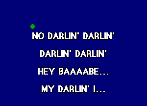 N0 DARLIN' DARLIN'

DARLIN' DARLIN'
HEY BAAAABE...
MY DARLIN' l...